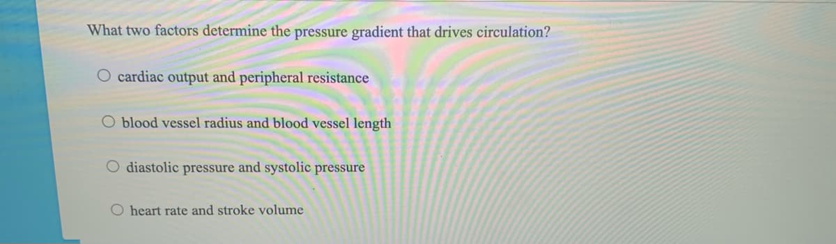 What two factors determine the pressure gradient that drives circulation?
O cardiac output and peripheral resistance
O blood vessel radius and blood vessel length
O diastolic pressure and systolic pressure
O heart rate and stroke volume
