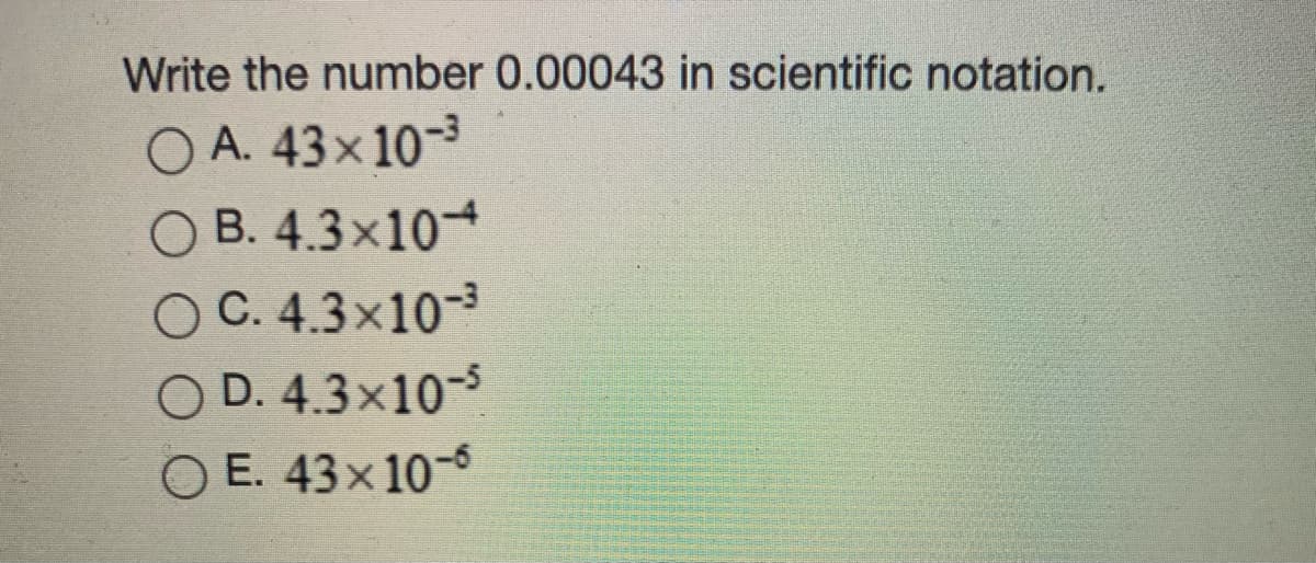 Write the number 0.00043 in scientific notation.
O A. 43x 10-3
O B. 4.3x104
O C. 4.3x10-3
O D. 4.3x10-5
O E. 43x10-6
