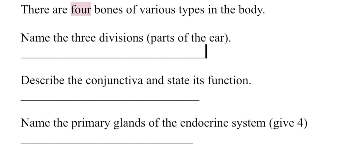 There are four bones of various types in the body.
Name the three divisions (parts of the ear).
Describe the conjunctiva and state its function.
Name the primary glands of the endocrine system (give 4)

