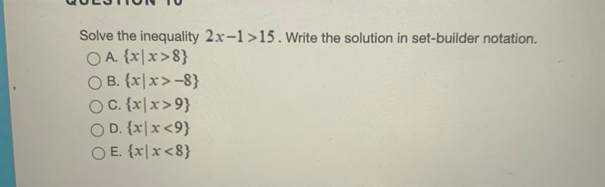 Solve the inequality 2x-1>15. Write the solution in set-builder notation.
O A. {x|x>8}
O B. {x|x>-8}
OC. {x|x>9}
O D. {x|x<9}
O E. {x|x<8}
