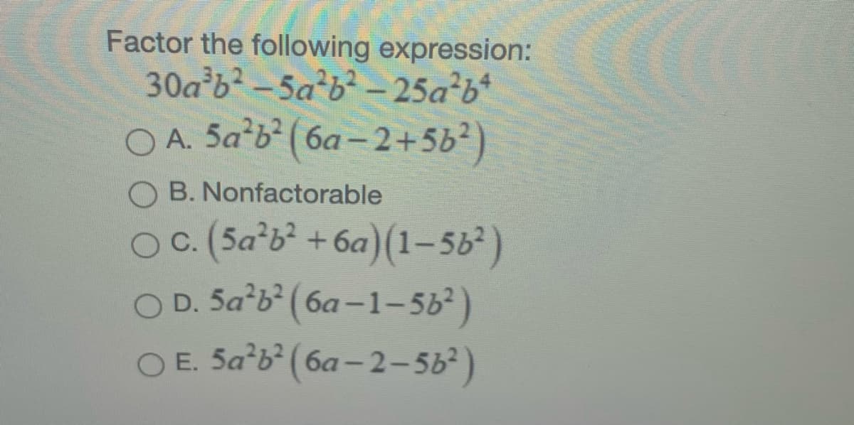 Factor the following expression:
30a b² – 5a*b² – 25a²b*
O A. 5a b (6a- 2+5b²)
B. Nonfactorable
Oc.(5a*b² +6a)(1-56)
O D. 5a*b (6a-1-5b)
O E. 5a b (6a-2-5b)

