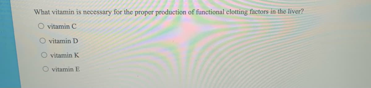 What vitamin is necessary for the proper production of functional clotting factors in the liver?
O vitamin C
vitamin D
O vitamin K
O vitamin E
