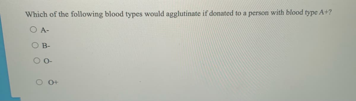 Which of the following blood types would agglutinate if donated to a person with blood type A+?
A-
O B-
O-
