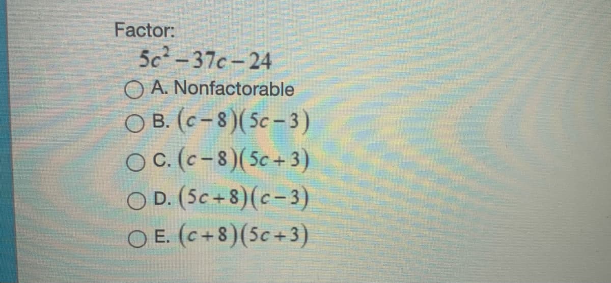 Factor:
5c-37c-24
O A. Nonfactorable
O B. (c - 8)( 5c – 3)
O C. (c-8)(5c + 3)
O D. (5c + 8)(c-3)
O E. (c+8)(5c+3)

