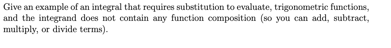 Give an example of an integral that requires substitution to evaluate, trigonometric functions,
and the integrand does not contain any function composition (so you can add, subtract,
multiply, or divide terms).
