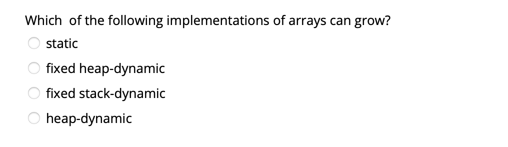 Which of the following implementations of arrays can grow?
static
fixed heap-dynamic
fixed stack-dynamic
heap-dynamic
O O
