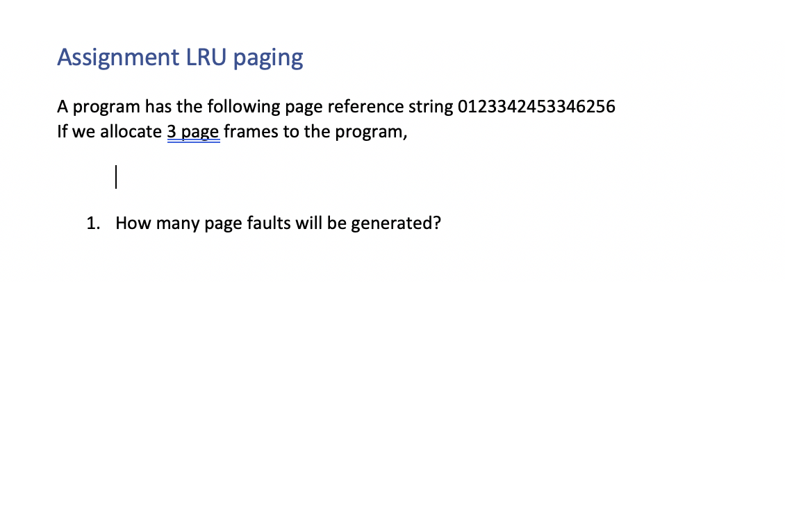 Assignment LRU paging
A program has the following page reference string 0123342453346256
If we allocate 3 page frames to the program,
1. How many page faults will be generated?
