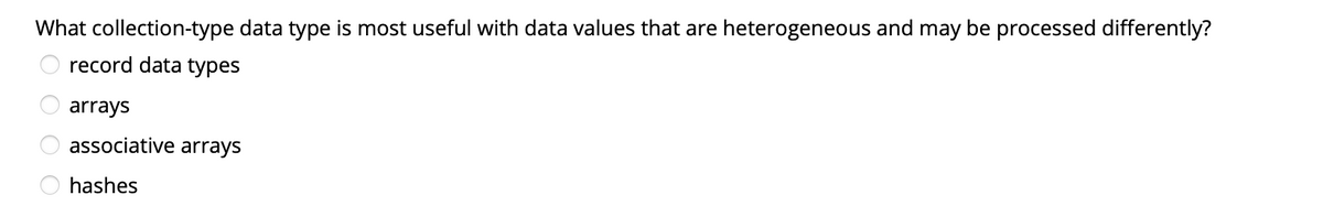 What collection-type data type is most useful with data values that are heterogeneous and may be processed differently?
record data types
arrays
associative arrays
hashes
