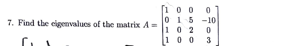 0 0
0 1 5
0 2
0 0
-10
7. Find the eigenvalucs of the matrix A =
1
1
3
