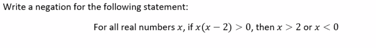 Write a negation for the following statement:
For all real numbers x, if x(x – 2) > 0, then x > 2 or x < 0
