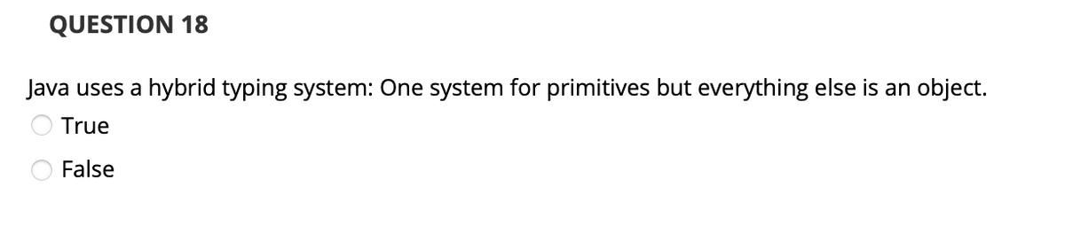 QUESTION 18
Java uses a hybrid typing system: One system for primitives but everything else is an object.
True
False
