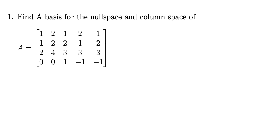 1. Find A basis for the nullspace and column space of
[1 2
1
2
1
1
A =
2 2
1
2 4 3
3
3
0 1
-1
-1
