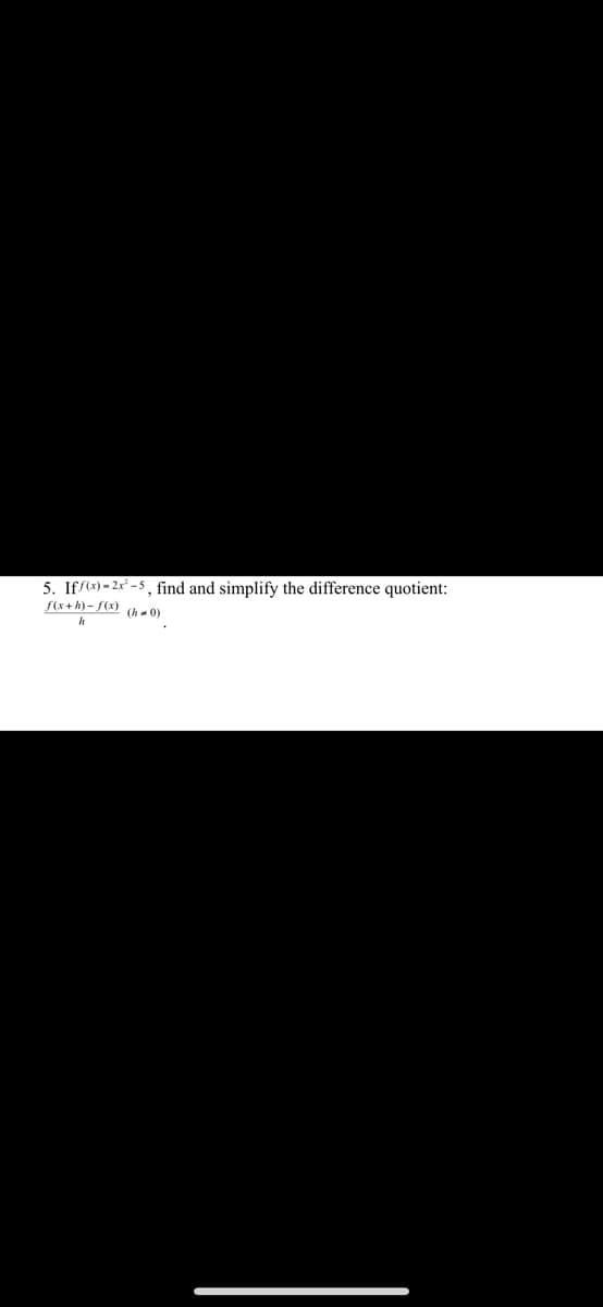 5. Ifs(x) = 2x² - 5 , find and simplify the difference quotient:
S(x + h) - f(x)
(h- 0)

