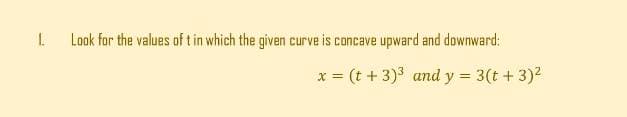 L
Look for the values of t in which the given curve is concave upward and downward:
x = (t + 3)³ and y = 3(t + 3)²