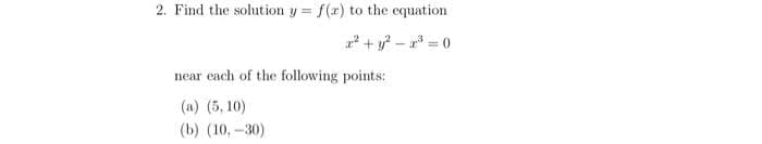 2. Find the solution y = f(x) to the equation
x² + y²-2³ = 0
near each of the following points:
(a) (5, 10)
(b) (10,-30)