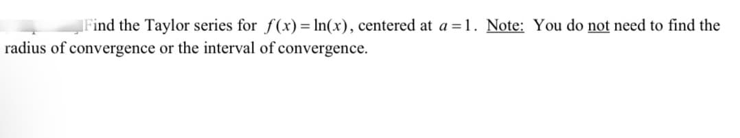 Find the Taylor series for f(x) = In(x), centered at a =1. Note: You do not need to find the
radius of convergence or the interval of convergence.

