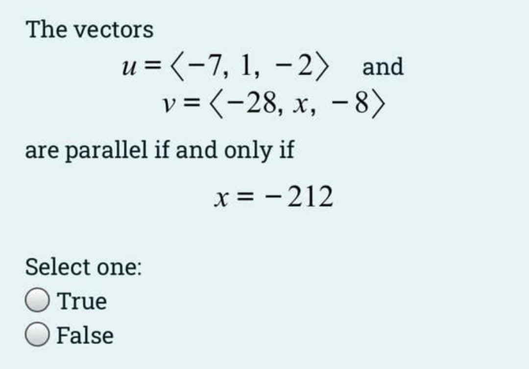 The vectors
u = (-7, 1, –2)
v = (-28, x, - 8>
и
and
are parallel if and only if
x = - 212
Select one:
True
False
