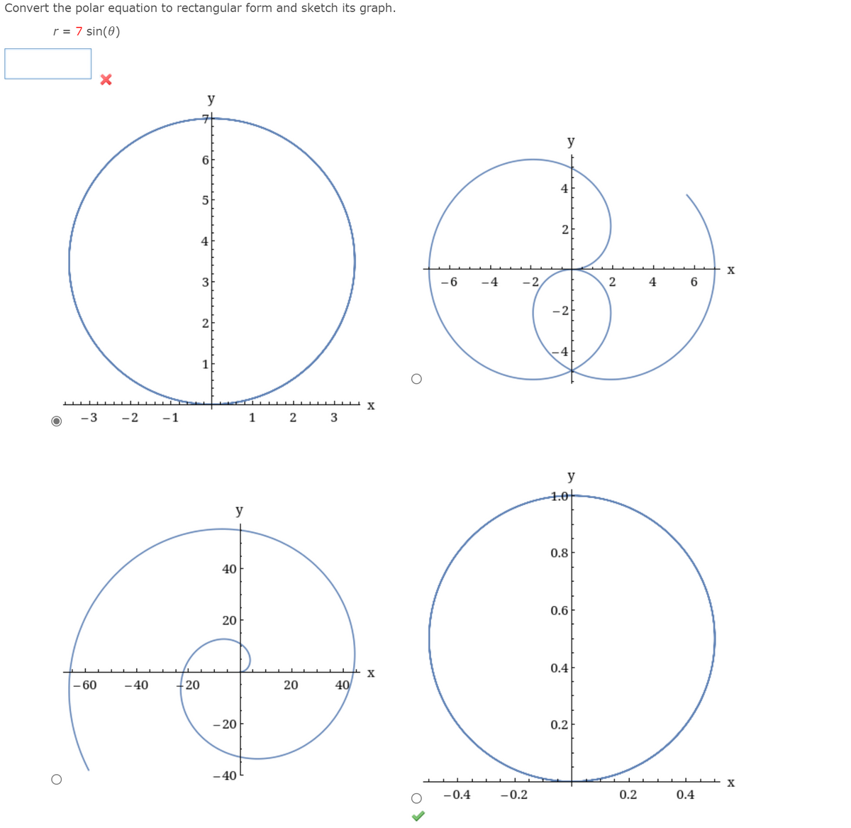 Convert the polar equation to rectangular form and sketch its graph.
r = 7 sin(0)
y
y
4
2
4
X
3
-6
-4
-2
-2
4
1
X
-3
-2
-1
1
2
y
4.0-
y
0.8
40
0.6
20
0.4
- 60
-40
20
20
40
- 20
0.2
-40
X
-0.4
-0.2
0.2
0.4
