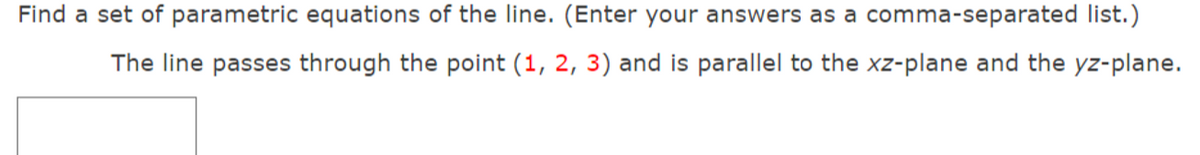 Find a set of parametric equations of the line. (Enter your answers as a comma-separated list.)
The line passes through the point (1, 2, 3) and is parallel to the xz-plane and the yz-plane.
