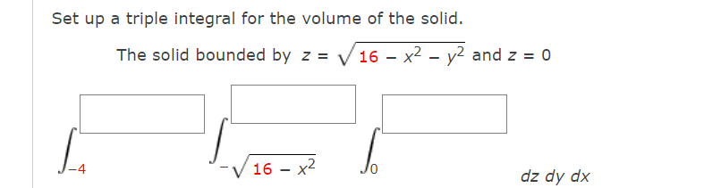 Set up a triple integral for the volume of the solid.
The solid bounded by z = V 16 – x2 – y2 and z = 0
16 - x2
dz dy dx
