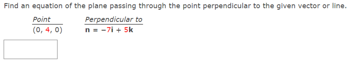 Find an equation of the plane passing through the point perpendicular to the given vector or line.
Perpendicular to
n = -7i + 5k
Point
(0, 4, 0)
