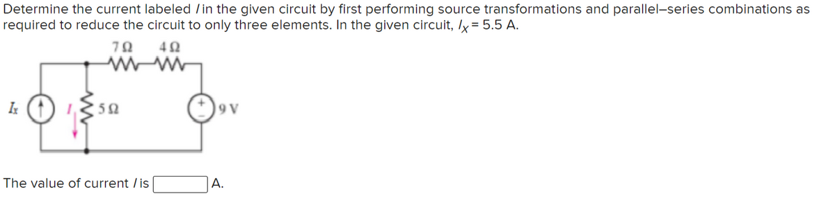 Determine the current labeled /in the given circuit by first performing source transformations and parallel-series combinations as
required to reduce the circuit to only three elements. In the given circuit, ly = 5.5 A.
Ix
9 V
The value of current /is
А.
