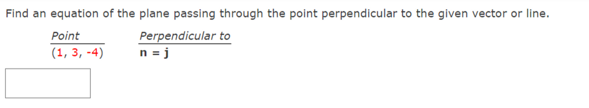 Find an equation of the plane passing through the point perpendicular to the given vector or line.
Perpendicular to
n = j
Point
(1, 3, -4)
