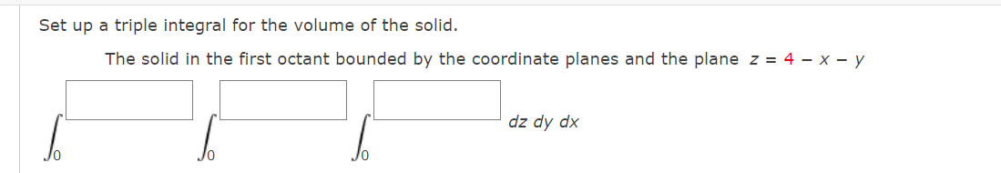 Set up a triple integral for the volume of the solid.
The solid in the first octant bounded by the coordinate planes and the plane z = 4 – x - y
dz dy dx
