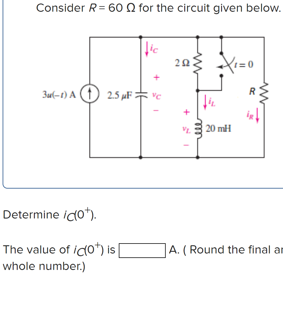 Consider R= 60 Q for the circuit given below.
22
= 0
Zu(-t) A (1) 2.5 µF
R
+
iR
VL.
20 mH
Determine ico*).
The value of idot) is
whole number.)
A. ( Round the final ar
ele
+
