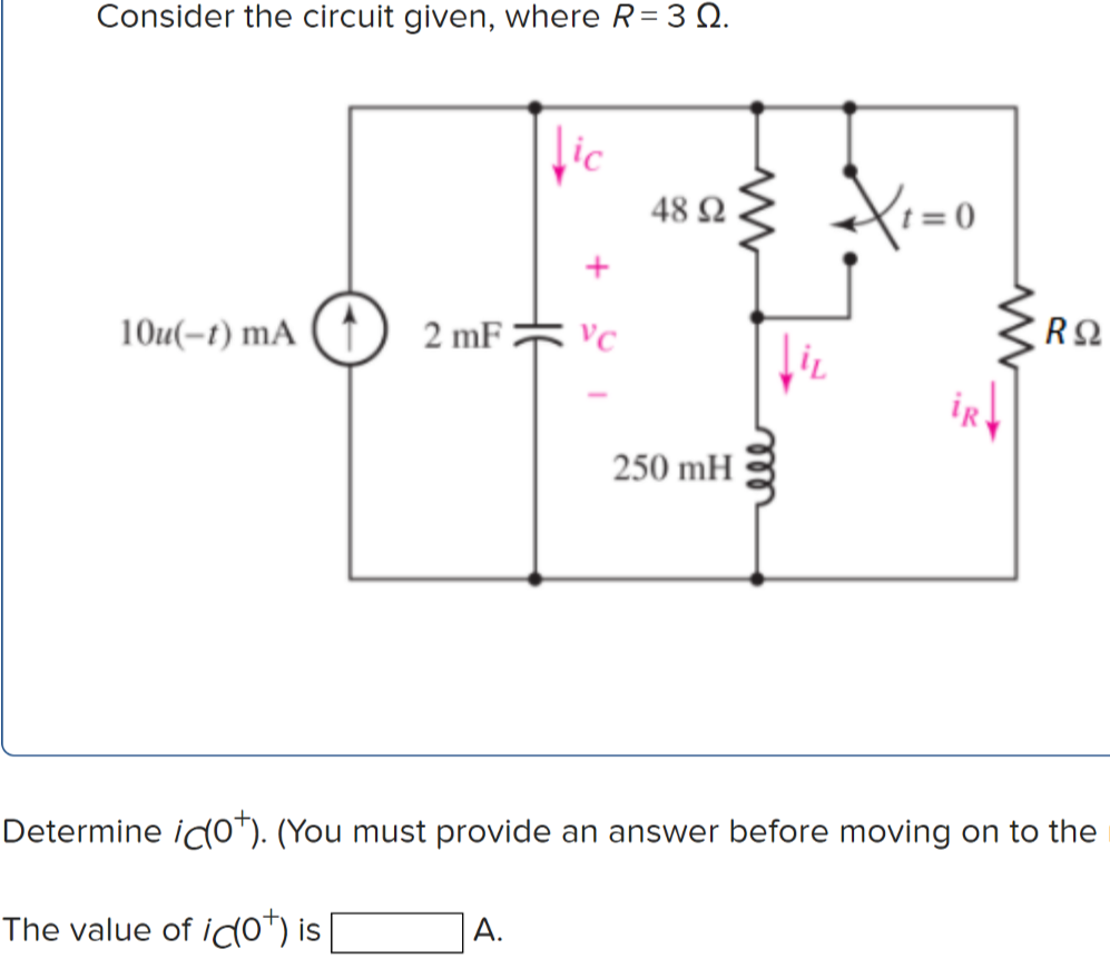 Consider the circuit given, where R= 3 Q.
lic
48 a3 X=0
10u(-t) mA
2 mF ?
VC
250 mH
Determine icO™). (You must provide an answer before moving on to the
The value of ido*) is
A.
ell
