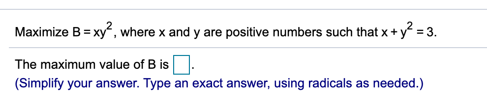 Maximize B = xy, where x and y are positive numbers such that x+ y = 3.
The maximum value of B is
(Simplify your answer. Type an exact answer, using radicals as needed.)
