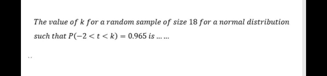 The value of k for a random sample of size 18 for a normal distribution
such that P(-2 <t < k) = 0.965 is ..
