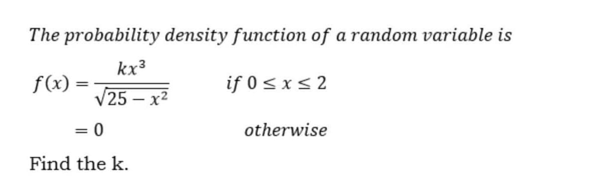 The probability density function of a random variable is
kx³
f(x) =
if 0 < x s 2
V25 – x2
otherwise
%3D
Find the k.
