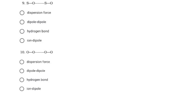 9. S---
-S–0
dispersion force
dipole-dipole
hydrogen bond
O ion-dipole
10. O-0-------O–0.
dispersion force
dipole-dipole
hydrogen bond
O ion-dipole
