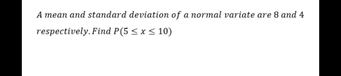 A mean and standard deviation of a normal variate are 8 and 4
respectively. Find P(5 < x < 10)
