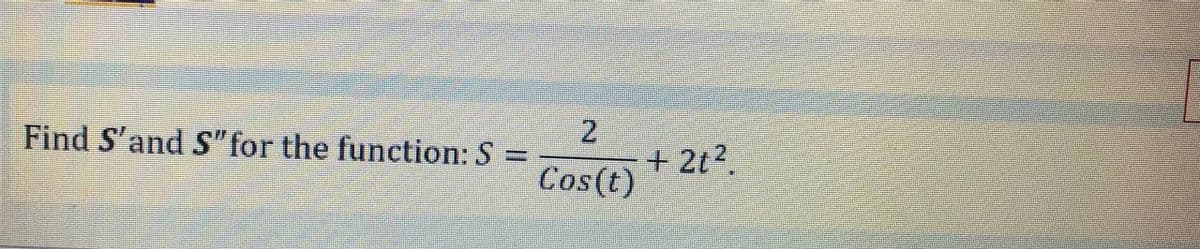 Find S'and S" for the function: S =
+ 2t2.
Cos(t)
