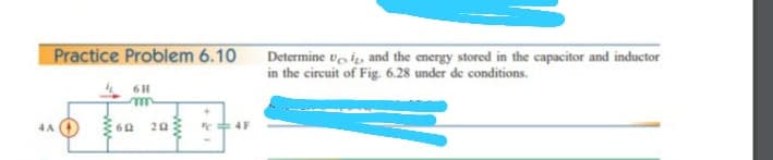 Practice Problem 6.10
Determine ve i, and the energy stored in the capacitor and inductor
in the circuit of Fig. 6.28 under de conditions.
60 20
4F
4A
ww
ww
