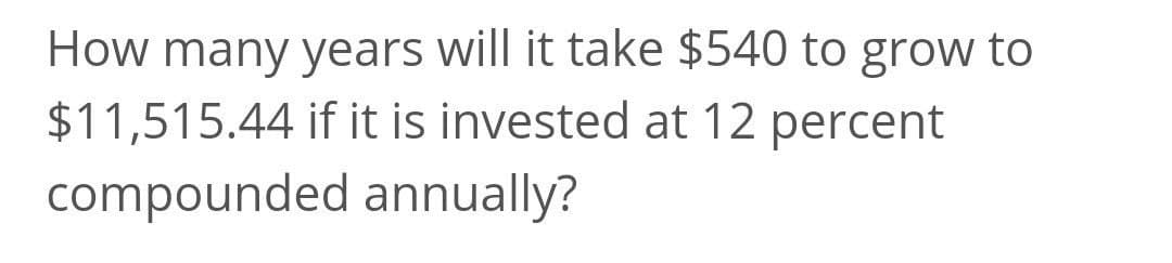 How many years will it take $540 to grow to
$11,515.44 if it is invested at 12 percent
compounded annually?
