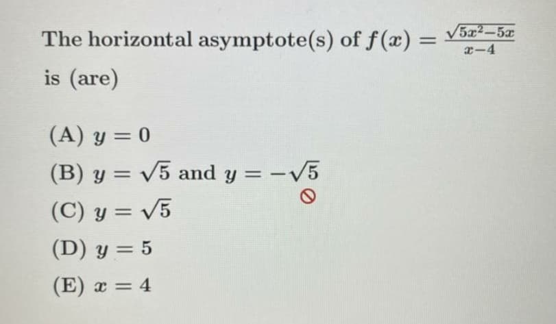 The horizontal asymptote(s) of f(x) = V5x-5
is (are)
(A) y = 0
(B) y = V5 and y = -V5
(C) y = V5
(D) y = 5
(E) x = 4
