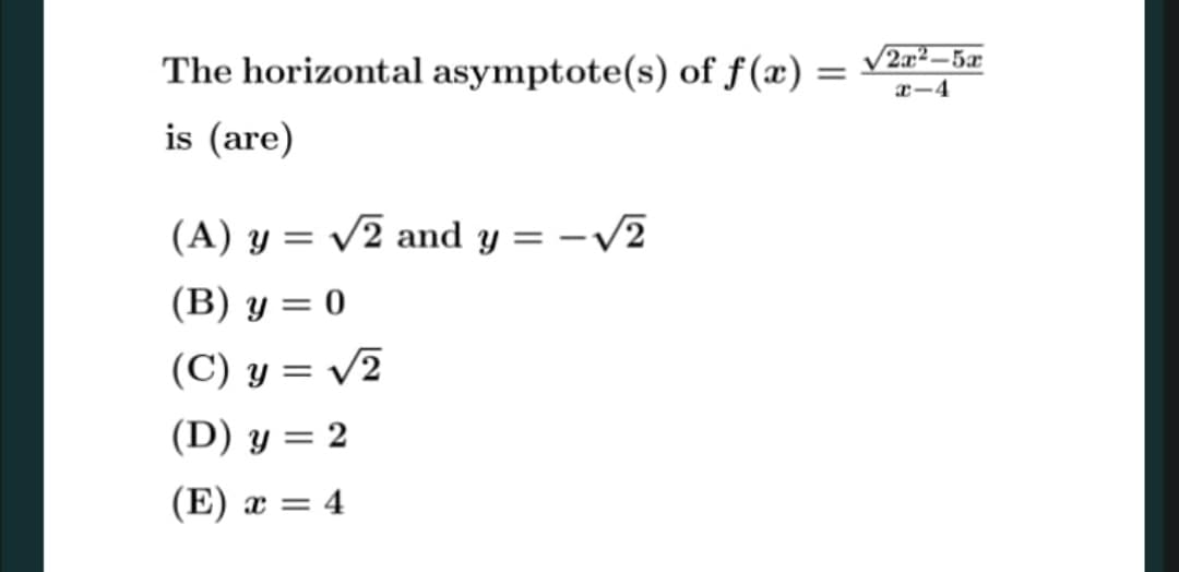 2x²-5x
The horizontal asymptote(s) of f(x):
is (are)
%3D
a-4
(A) y = /2 and y = –/2
%3D
(B) y = 0
(C) y = /2
(D) y = 2
(E) æ = 4
