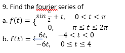 9. Find the fourier series of
sin+ t, 0 <t<n
a. f(t) = {
0,
Ists 2n
-4 <t<0
h. f(t) = t,
-6t,
0sts4
