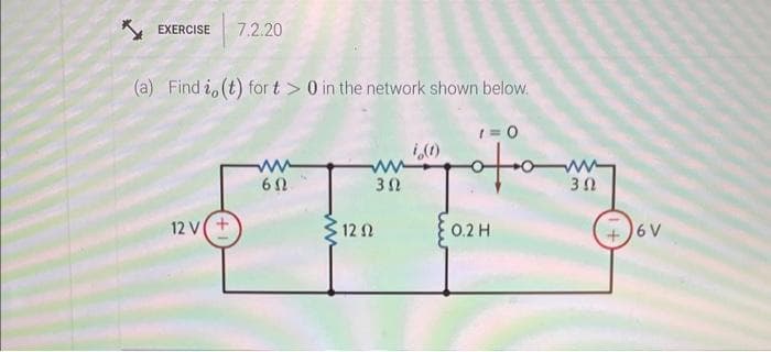 EXERCISE 7.2.20
(a) Find i, (t) for t> 0 in the network shown below.
12V(+
6Ω
12 Ω
ww
3Ω
i,(1)
1=0
όμω
0.2Η
www
3 Ω
ον