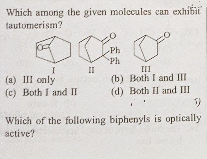 Which among the given molecules can exhibit
tautomerism?
O
Ph
Ph
I
II
(a) III only
III
(b) Both I and III
(d) Both II and III
(c) Both I and II
5)
Which of the following biphenyls is optically
active?