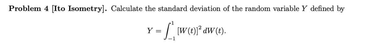 Problem 4 [Ito Isometry]. Calculate the standard deviation of the random variable Y defined by
1
= | W(t)l° dW(t).
Y
