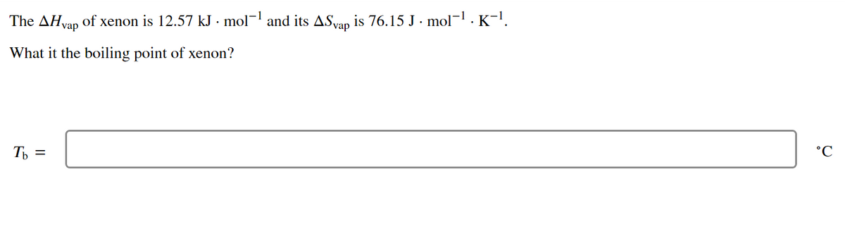 The AHvap of xenon is 12.57 kJ · mol¬' and its ASvan is 76.15 J · mol¬1 . K-l.
What it the boiling point of xenon?
Th =
°C
