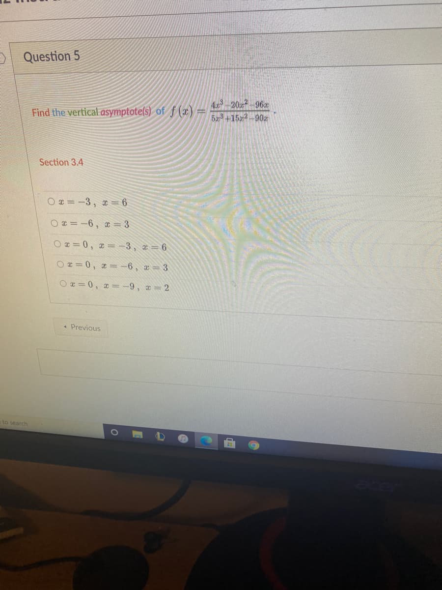 E Question 5
4.29 20 96
5+152-90
Find the vertical asymptote(s) of f (x) =
Section 3.4
O = -3, c = 6
O * = -6, = 3
O = 0, x= -3, æ = 6
O = 0, x = -6 , x = 3
O x = 0, x = -9, a = 2
* Previous
to search
