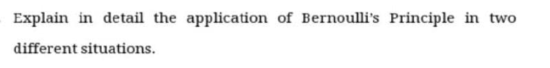 Explain in detail the application of Bernoulli's Principle in two
different situations.
