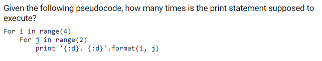 Given the following pseudocode, how many times is the print statement supposed to
execute?
For i in range (4)
For j in range (2)
print '{:d}. {:d}'.format(i, j)
