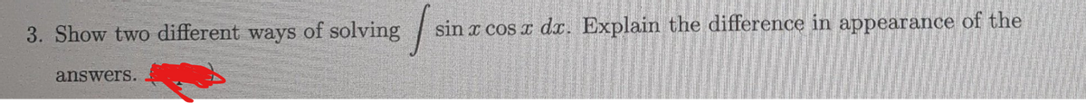 3. Show two different ways of solving
J
sin x cos x dx. Explain the difference in appearance of the
answers.