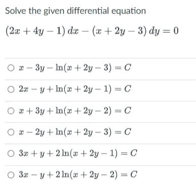 Solve the given differential equation
(2x + 4y - 1) dx - (x+2y-3) dy = 0
Ox-3y-In (x+2y-3) = C
2x-y+ln(x + 2y - 1) = C
Ox+3y+ln(x+2y-2) = C
Ox-2y+ln(x+2y-3) = C
3x + y + 2ln(x+2y-1) = C
O 3x-y + 2ln(x+2y-2) = C